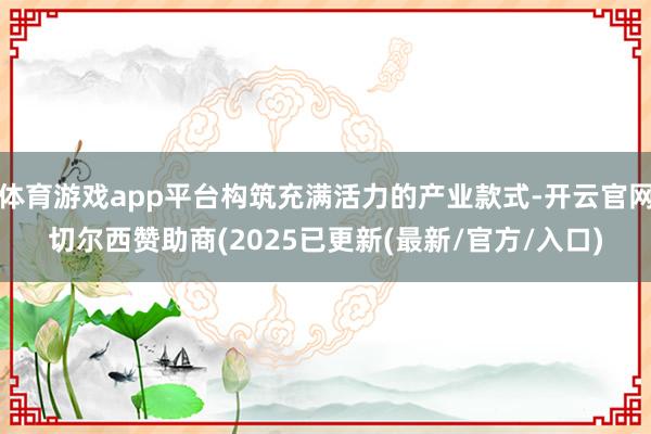体育游戏app平台构筑充满活力的产业款式-开云官网切尔西赞助商(2025已更新(最新/官方/入口)