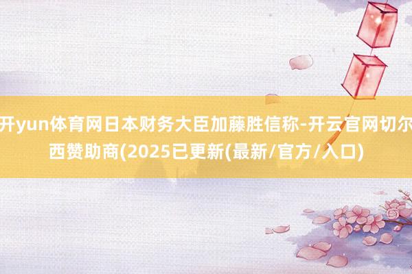 开yun体育网日本财务大臣加藤胜信称-开云官网切尔西赞助商(2025已更新(最新/官方/入口)