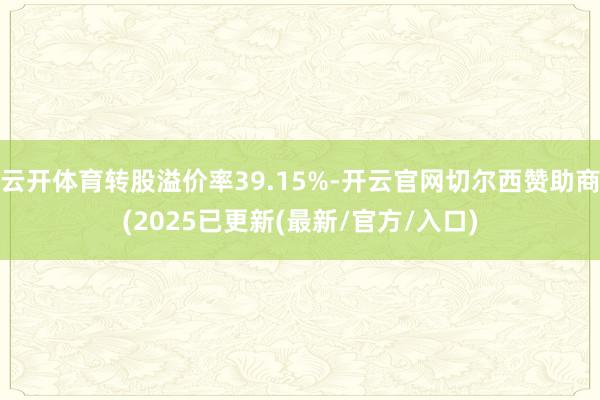 云开体育转股溢价率39.15%-开云官网切尔西赞助商(2025已更新(最新/官方/入口)