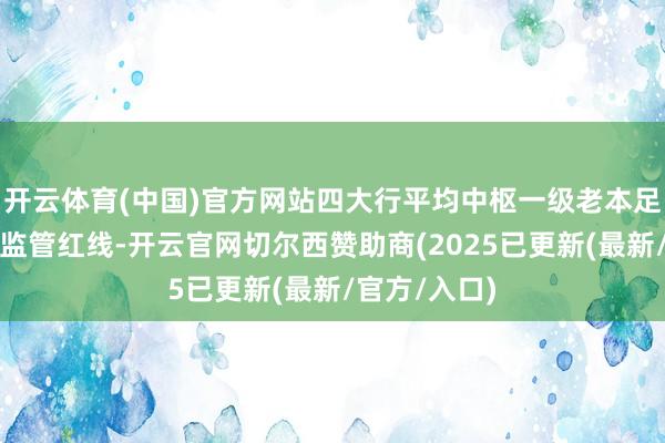 开云体育(中国)官方网站四大行平均中枢一级老本足够率已贴近监管红线-开云官网切尔西赞助商(2025已更新(最新/官方/入口)