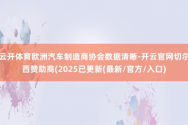 云开体育欧洲汽车制造商协会数据清晰-开云官网切尔西赞助商(2025已更新(最新/官方/入口)