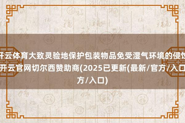 开云体育大致灵验地保护包装物品免受湿气环境的侵蚀-开云官网切尔西赞助商(2025已更新(最新/官方/入口)