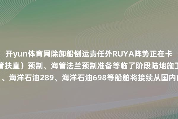 开yun体育网除卸船倒运责任外RUYA阵势正在卡塔尔进行sleeper（海管扶直）预制、海管法兰预制准备等临了阶段陆地施工筹备责任海洋石油201、海洋石油289、海洋石油698等船舶将接续从国内前往卡塔尔为行将张开的大规模海上施责任业作念好准备接下来阵势团队将抓续优化境表里协同责任机制收敛莳植岸基支抓保险材干为公司中东发展战术和海外一流岸基保险材干建树注入新动能图文 | 李子贺 金津 欧阳俊 郑纯亮 钟青 王进超裁剪 | 郑纯亮包袱裁剪 | 杨帆监制 | 仝明磊【第3223期】(海油工程) 发布于：北京市-开云官网切尔西赞助商(2025已更新(最新/官方/入口)