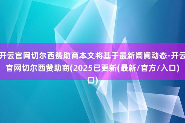 开云官网切尔西赞助商本文将基于最新阛阓动态-开云官网切尔西赞助商(2025已更新(最新/官方/入口)