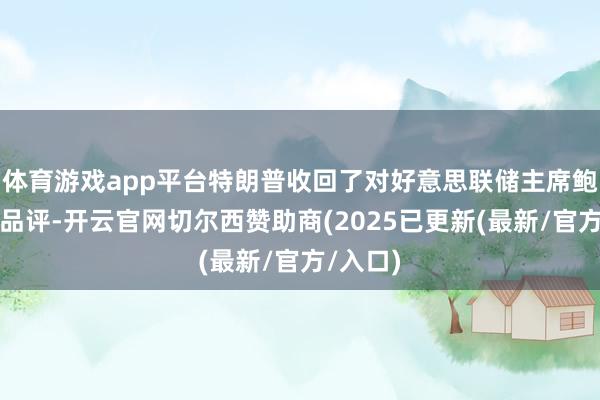 体育游戏app平台特朗普收回了对好意思联储主席鲍威尔的品评-开云官网切尔西赞助商(2025已更新(最新/官方/入口)