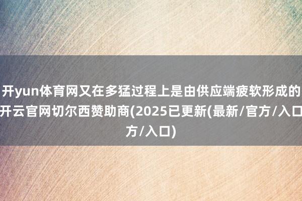 开yun体育网又在多猛过程上是由供应端疲软形成的-开云官网切尔西赞助商(2025已更新(最新/官方/入口)