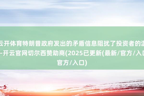 云开体育特朗普政府发出的矛盾信息阻扰了投资者的温雅-开云官网切尔西赞助商(2025已更新(最新/官方/入口)