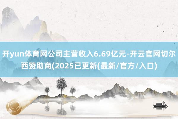 开yun体育网公司主营收入6.69亿元-开云官网切尔西赞助商(2025已更新(最新/官方/入口)