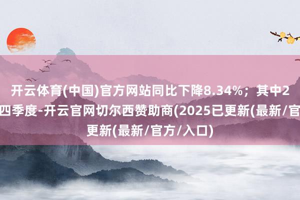 开云体育(中国)官方网站同比下降8.34%；其中2024年第四季度-开云官网切尔西赞助商(2025已更新(最新/官方/入口)
