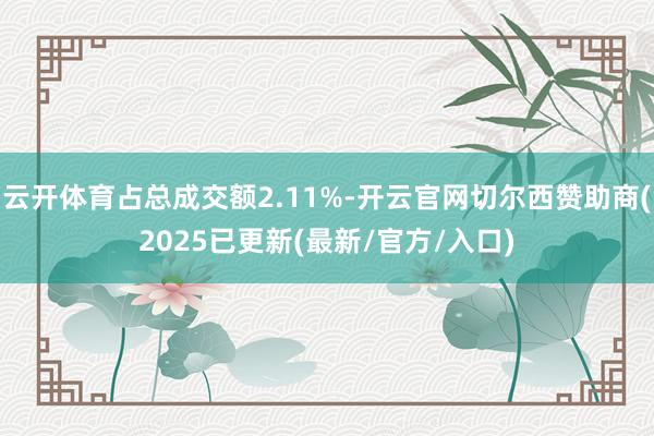 云开体育占总成交额2.11%-开云官网切尔西赞助商(2025已更新(最新/官方/入口)