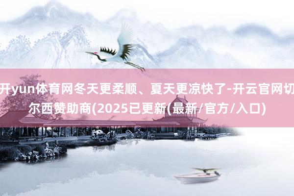 开yun体育网冬天更柔顺、夏天更凉快了-开云官网切尔西赞助商(2025已更新(最新/官方/入口)