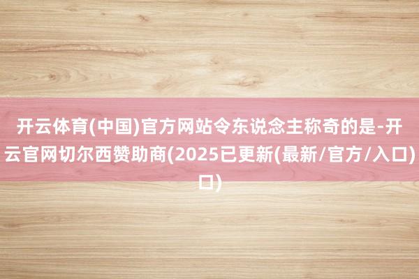 开云体育(中国)官方网站 令东说念主称奇的是-开云官网切尔西赞助商(2025已更新(最新/官方/入口)
