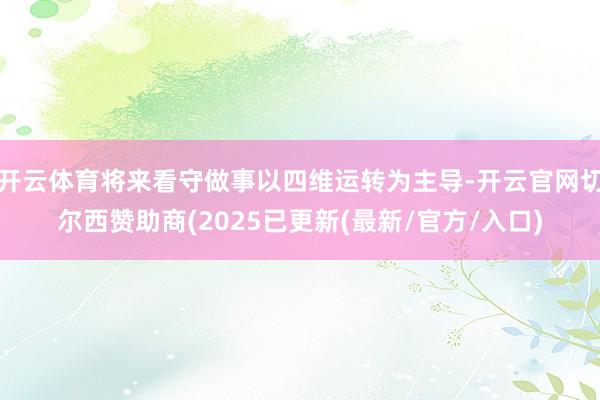 开云体育将来看守做事以四维运转为主导-开云官网切尔西赞助商(2025已更新(最新/官方/入口)