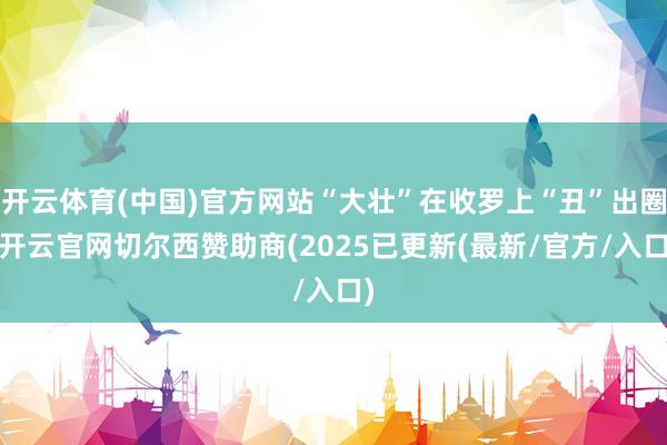 开云体育(中国)官方网站“大壮”在收罗上“丑”出圈-开云官网切尔西赞助商(2025已更新(最新/官方/入口)