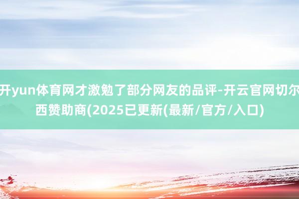 开yun体育网才激勉了部分网友的品评-开云官网切尔西赞助商(2025已更新(最新/官方/入口)