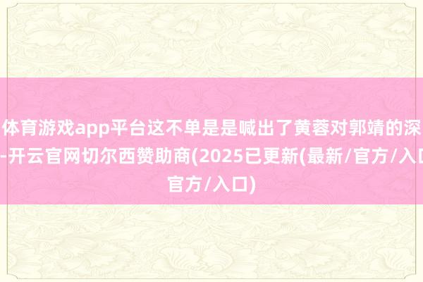 体育游戏app平台这不单是是喊出了黄蓉对郭靖的深情-开云官网切尔西赞助商(2025已更新(最新/官方/入口)