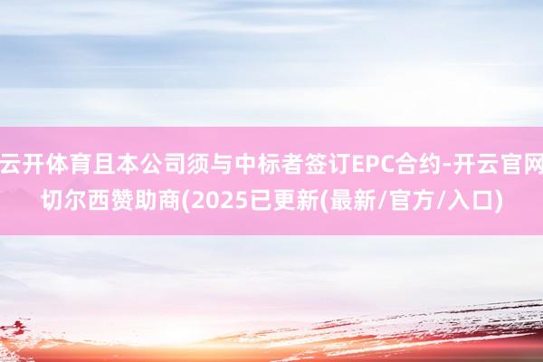 云开体育且本公司须与中标者签订EPC合约-开云官网切尔西赞助商(2025已更新(最新/官方/入口)