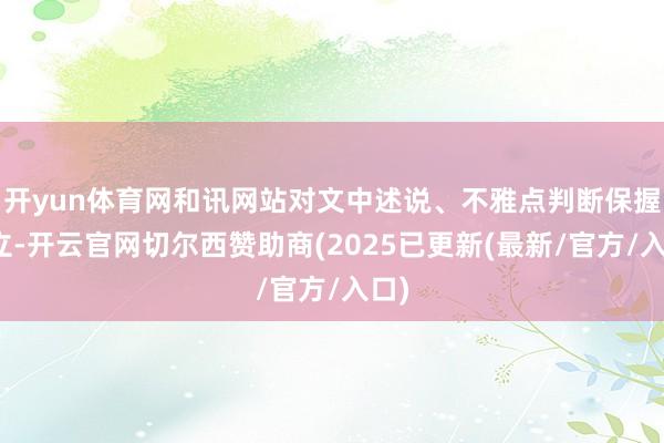 开yun体育网和讯网站对文中述说、不雅点判断保握中立-开云官网切尔西赞助商(2025已更新(最新/官方/入口)