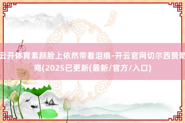 云开体育素颜脸上依然带着泪痕-开云官网切尔西赞助商(2025已更新(最新/官方/入口)