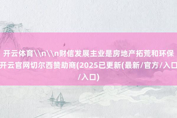 开云体育\n\n财信发展主业是房地产拓荒和环保-开云官网切尔西赞助商(2025已更新(最新/官方/入口)