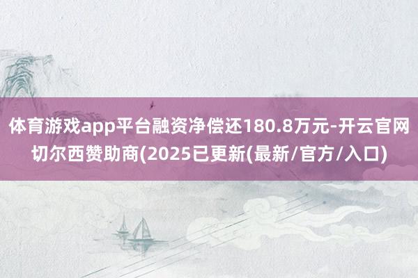 体育游戏app平台融资净偿还180.8万元-开云官网切尔西赞助商(2025已更新(最新/官方/入口)