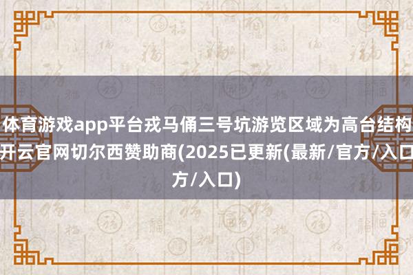 体育游戏app平台戎马俑三号坑游览区域为高台结构-开云官网切尔西赞助商(2025已更新(最新/官方/入口)