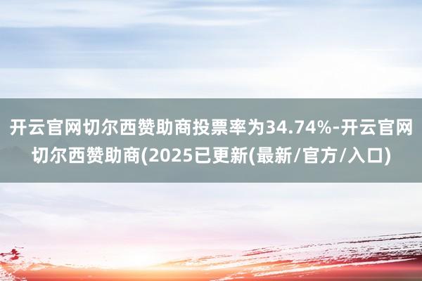 开云官网切尔西赞助商投票率为34.74%-开云官网切尔西赞助商(2025已更新(最新/官方/入口)