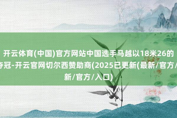 开云体育(中国)官方网站中国选手马越以18米26的收获夺冠-开云官网切尔西赞助商(2025已更新(最新/官方/入口)