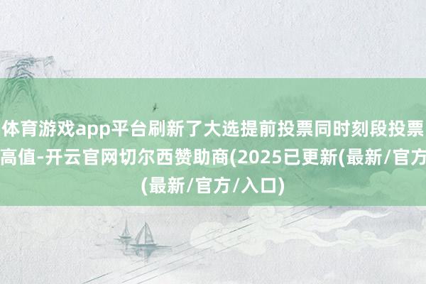 体育游戏app平台刷新了大选提前投票同时刻段投票率的最高值-开云官网切尔西赞助商(2025已更新(最新/官方/入口)