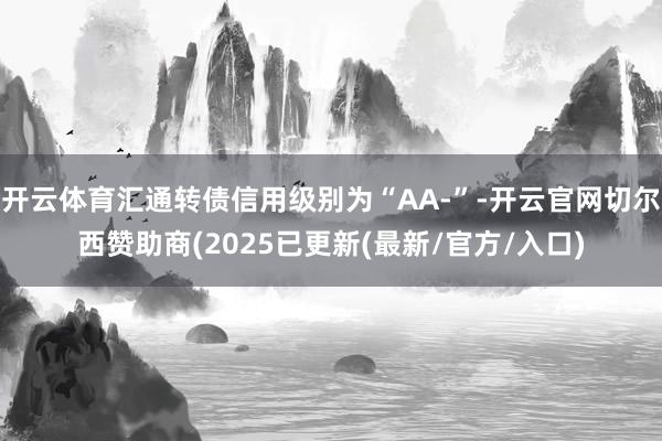 开云体育汇通转债信用级别为“AA-”-开云官网切尔西赞助商(2025已更新(最新/官方/入口)