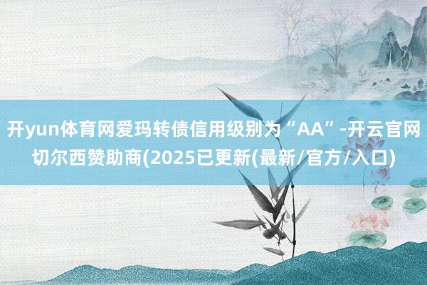 开yun体育网爱玛转债信用级别为“AA”-开云官网切尔西赞助商(2025已更新(最新/官方/入口)