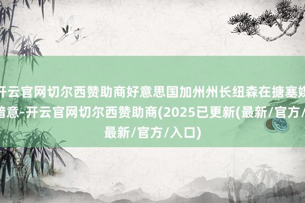 开云官网切尔西赞助商好意思国加州州长纽森在搪塞媒体上暗意-开云官网切尔西赞助商(2025已更新(最新/官方/入口)