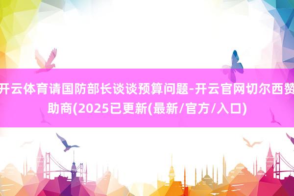 开云体育请国防部长谈谈预算问题-开云官网切尔西赞助商(2025已更新(最新/官方/入口)