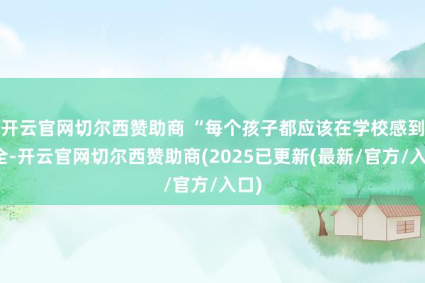 开云官网切尔西赞助商 “每个孩子都应该在学校感到安全-开云官网切尔西赞助商(2025已更新(最新/官方/入口)
