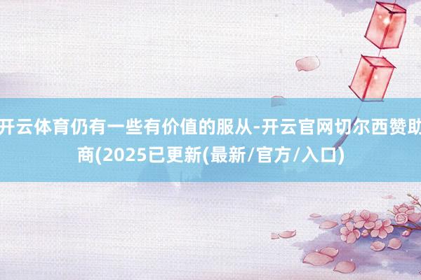 开云体育仍有一些有价值的服从-开云官网切尔西赞助商(2025已更新(最新/官方/入口)