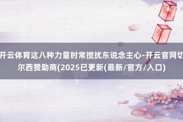 开云体育这八种力量时常搅扰东说念主心-开云官网切尔西赞助商(2025已更新(最新/官方/入口)
