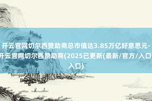 开云官网切尔西赞助商总市值达3.85万亿好意思元-开云官网切尔西赞助商(2025已更新(最新/官方/入口)