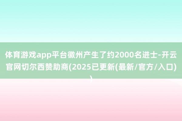 体育游戏app平台徽州产生了约2000名进士-开云官网切尔西赞助商(2025已更新(最新/官方/入口)