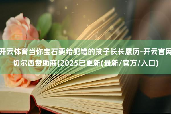 开云体育当你宝石要给犯错的孩子长长履历-开云官网切尔西赞助商(2025已更新(最新/官方/入口)
