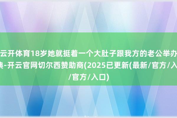 云开体育18岁她就挺着一个大肚子跟我方的老公举办婚典-开云官网切尔西赞助商(2025已更新(最新/官方/入口)