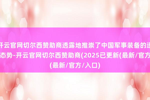 开云官网切尔西赞助商透露地推崇了中国军事装备的迅猛发展态势-开云官网切尔西赞助商(2025已更新(最新/官方/入口)
