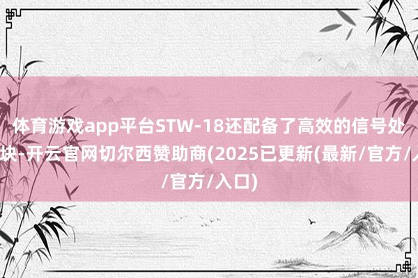 体育游戏app平台STW-18还配备了高效的信号处理模块-开云官网切尔西赞助商(2025已更新(最新/官方/入口)
