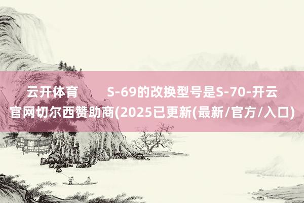 云开体育        S-69的改换型号是S-70-开云官网切尔西赞助商(2025已更新(最新/官方/入口)