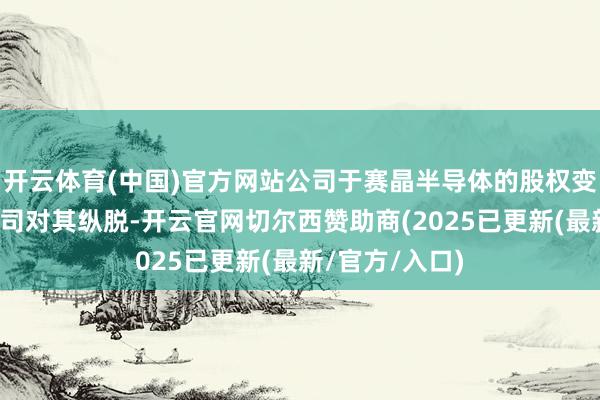 开云体育(中国)官方网站公司于赛晶半导体的股权变化不会影响公司对其纵脱-开云官网切尔西赞助商(2025已更新(最新/官方/入口)