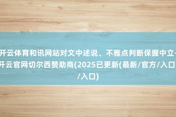 开云体育和讯网站对文中述说、不雅点判断保握中立-开云官网切尔西赞助商(2025已更新(最新/官方/入口)