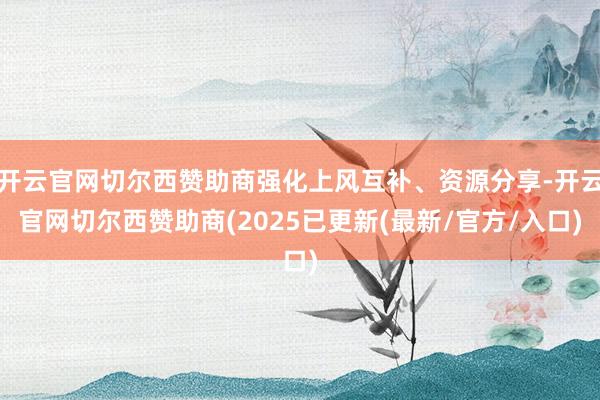 开云官网切尔西赞助商强化上风互补、资源分享-开云官网切尔西赞助商(2025已更新(最新/官方/入口)