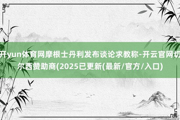 开yun体育网摩根士丹利发布谈论求教称-开云官网切尔西赞助商(2025已更新(最新/官方/入口)