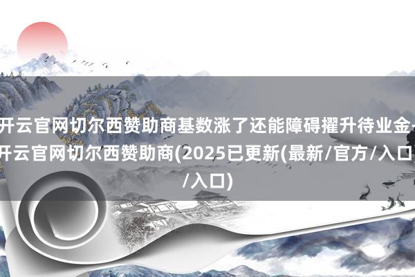 开云官网切尔西赞助商基数涨了还能障碍擢升待业金-开云官网切尔西赞助商(2025已更新(最新/官方/入口)