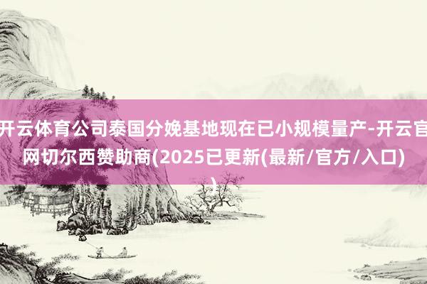 开云体育公司泰国分娩基地现在已小规模量产-开云官网切尔西赞助商(2025已更新(最新/官方/入口)
