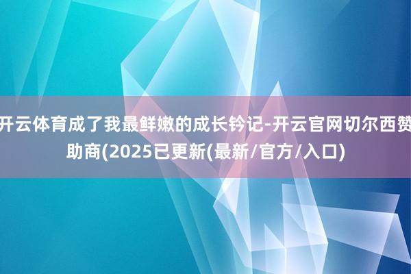 开云体育成了我最鲜嫩的成长钤记-开云官网切尔西赞助商(2025已更新(最新/官方/入口)